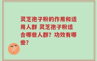 灵芝孢子粉的作用和适用人群 灵芝孢子粉适合哪些人群？功效有哪些？