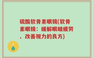 硫酸软骨素眼镜(软骨素眼镜：缓解眼睛疲劳、改善视力的良方)