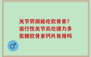 关节劳损能吃软骨素？退行性关节炎吃健力多氨糖软骨素钙片有用吗