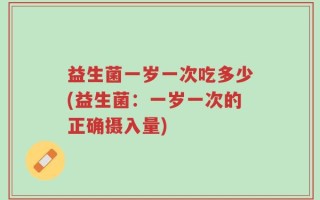 益生菌一岁一次吃多少(益生菌：一岁一次的正确摄入量)