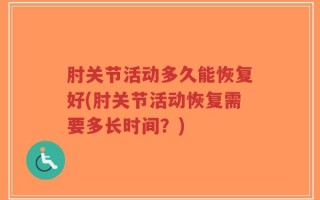 肘关节活动多久能恢复好(肘关节活动恢复需要多长时间？)