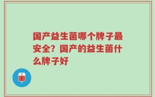 国产益生菌哪个牌子最安全？国产的益生菌什么牌子好