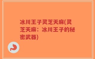 冰川王子灵芝天麻(灵芝天麻：冰川王子的秘密武器)