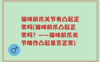 猫咪前爪关节有凸起正常吗(猫咪前爪凸起正常吗？——猫咪前爪关节略作凸起是否正常)