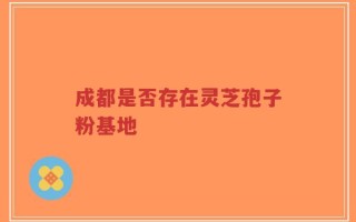 成都是否存在灵芝孢子粉基地