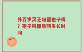 养百岁灵芝破壁孢子粉？孢子粉保质期多长时间