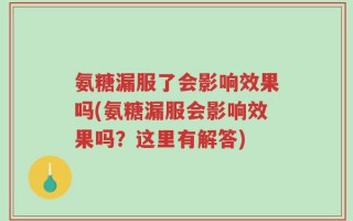 氨糖漏服了会影响效果吗(氨糖漏服会影响效果吗？这里有解答)