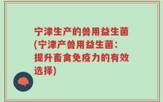 宁津生产的兽用益生菌(宁津产兽用益生菌：提升畜禽免疫力的有效选择)