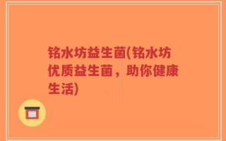 铭水坊益生菌(铭水坊优质益生菌，助你健康生活)