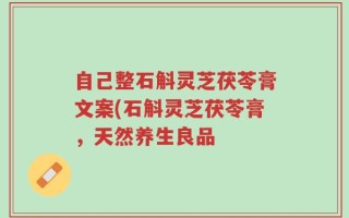 自己整石斛灵芝茯苓膏文案(石斛灵芝茯苓膏，天然养生良品