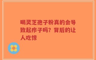 喝灵芝孢子粉真的会导致起疖子吗？背后的让人吃惊