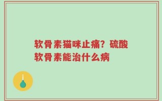 软骨素猫咪止痛？硫酸软骨素能治什么病