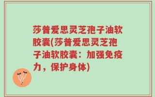 莎普爱思灵芝孢子油软胶囊(莎普爱思灵芝孢子油软胶囊：加强免疫力，保护身体)