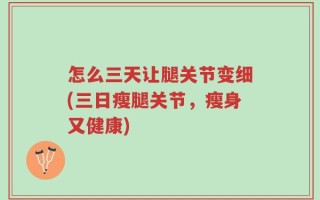 怎么三天让腿关节变细(三日瘦腿关节，瘦身又健康)