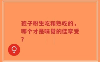 孢子粉生吃和熟吃的，哪个才是味觉的佳享受？