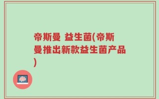 帝斯曼 益生菌(帝斯曼推出新款益生菌产品)