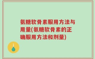 氨糖软骨素服用方法与用量(氨糖软骨素的正确服用方法和剂量)