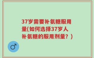 37岁需要补氨糖服用量(如何选择37岁人补氨糖的服用剂量？)