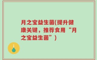 月之宝益生菌(提升健康关键，推荐食用“月之宝益生菌”)