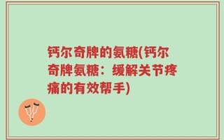 钙尔奇牌的氨糖(钙尔奇牌氨糖：缓解关节疼痛的有效帮手)