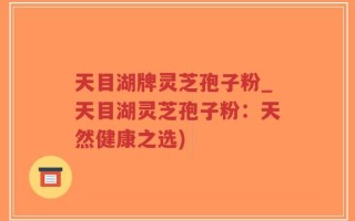 天目湖牌灵芝孢子粉_天目湖灵芝孢子粉：天然健康之选)