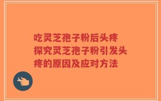 吃灵芝孢子粉后头疼 探究灵芝孢子粉引发头疼的原因及应对方法