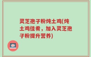 灵芝孢子粉炖土鸡(炖土鸡佳肴，加入灵芝孢子粉提升营养)