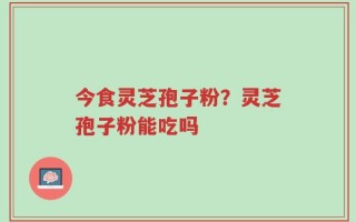 今食灵芝孢子粉？灵芝孢子粉能吃吗