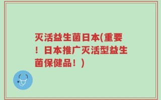 灭活益生菌日本(重要！日本推广灭活型益生菌保健品！)