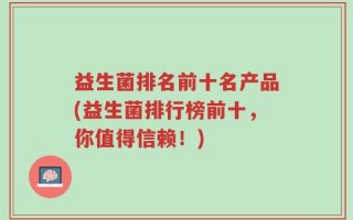 益生菌排名前十名产品(益生菌排行榜前十，你值得信赖！)