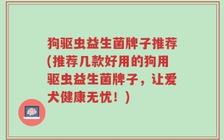 狗驱虫益生菌牌子推荐(推荐几款好用的狗用驱虫益生菌牌子，让爱犬健康无忧！)