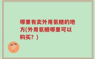 哪里有卖外用氨糖的地方(外用氨糖哪里可以购买？)