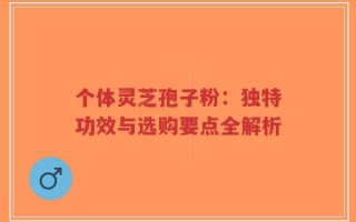 个体灵芝孢子粉：独特功效与选购要点全解析