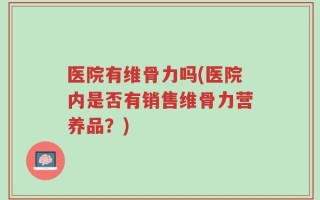 医院有维骨力吗(医院内是否有销售维骨力营养品？)