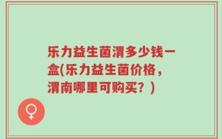 乐力益生菌渭多少钱一盒(乐力益生菌价格，渭南哪里可购买？)