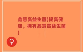 鑫慧高益生菌(提高健康，拥有鑫慧高益生菌)