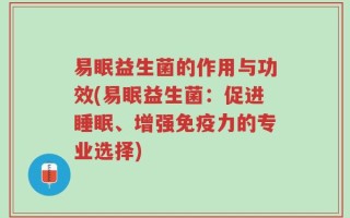 易眠益生菌的作用与功效(易眠益生菌：促进睡眠、增强免疫力的专业选择)