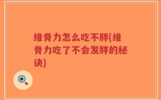 维骨力怎么吃不胖(维骨力吃了不会发胖的秘诀)