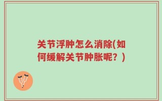 关节浮肿怎么消除(如何缓解关节肿胀呢？)