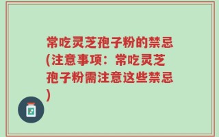 常吃灵芝孢子粉的禁忌(注意事项：常吃灵芝孢子粉需注意这些禁忌)