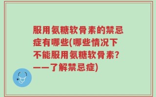 服用氨糖软骨素的禁忌症有哪些(哪些情况下不能服用氨糖软骨素？——了解禁忌症)