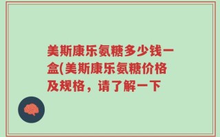 美斯康乐氨糖多少钱一盒(美斯康乐氨糖价格及规格，请了解一下