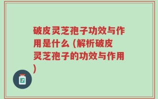 破皮灵芝孢子功效与作用是什么 (解析破皮灵芝孢子的功效与作用)