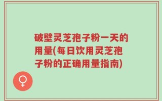 破壁灵芝孢子粉一天的用量(每日饮用灵芝孢子粉的正确用量指南)
