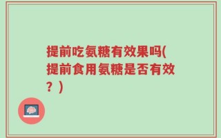 提前吃氨糖有效果吗(提前食用氨糖是否有效？)