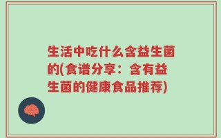 生活中吃什么含益生菌的(食谱分享：含有益生菌的健康食品推荐)