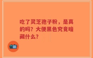 吃了灵芝孢子粉，是真的吗？大便黑色究竟暗藏什么？