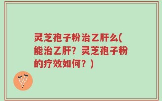 灵芝孢子粉治乙肝么(能治乙肝？灵芝孢子粉的疗效如何？)
