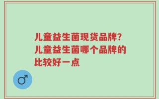儿童益生菌现货品牌？儿童益生菌哪个品牌的比较好一点