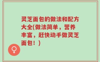 灵芝面包的做法和配方大全(做法简单，营养丰富，赶快动手做灵芝面包！)
